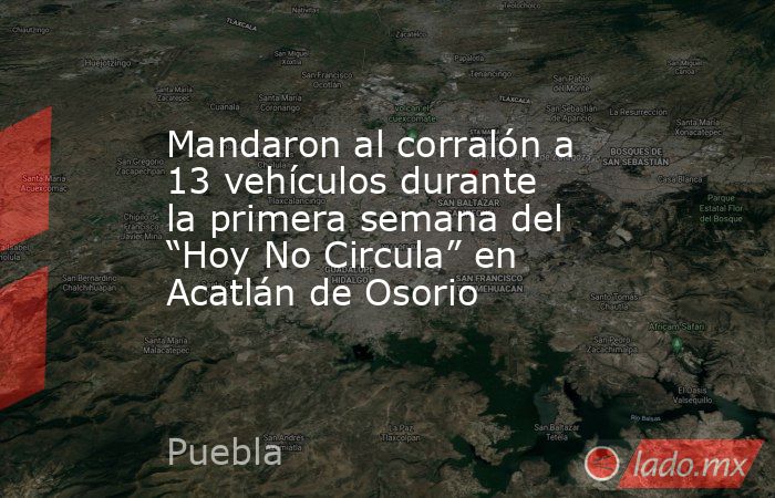 Mandaron al corralón a 13 vehículos durante la primera semana del “Hoy No Circula” en Acatlán de Osorio. Noticias en tiempo real