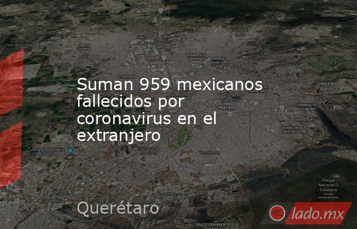 Suman 959 mexicanos fallecidos por coronavirus en el extranjero. Noticias en tiempo real