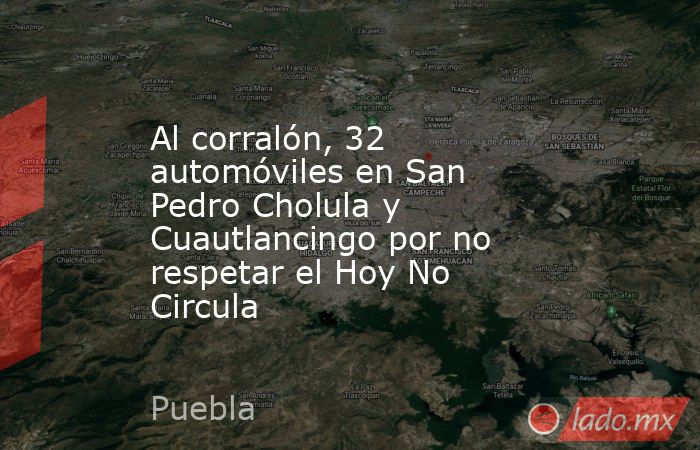 Al corralón, 32 automóviles en San Pedro Cholula y Cuautlancingo por no respetar el Hoy No Circula. Noticias en tiempo real