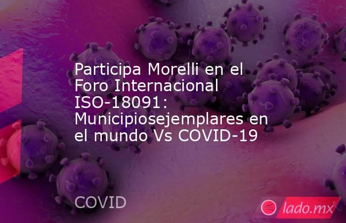 Participa Morelli en el Foro Internacional ISO-18091: Municipiosejemplares en el mundo Vs COVID-19. Noticias en tiempo real