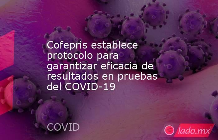 Cofepris establece protocolo para garantizar eficacia de resultados en pruebas del COVID-19. Noticias en tiempo real