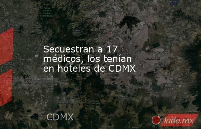 Secuestran a 17 médicos, los tenían en hoteles de CDMX. Noticias en tiempo real