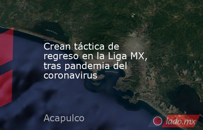 Crean táctica de regreso en la Liga MX, tras pandemia del coronavirus. Noticias en tiempo real