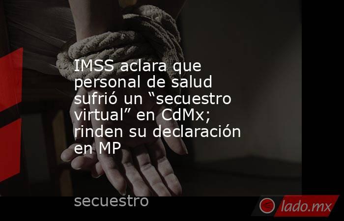 IMSS aclara que personal de salud sufrió un “secuestro virtual” en CdMx; rinden su declaración en MP. Noticias en tiempo real