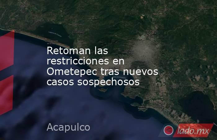 Retoman las restricciones en Ometepec tras nuevos casos sospechosos. Noticias en tiempo real