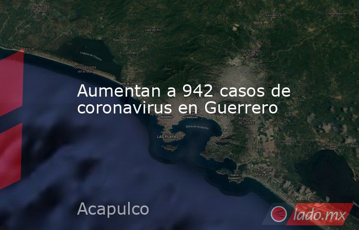 Aumentan a 942 casos de coronavirus en Guerrero. Noticias en tiempo real