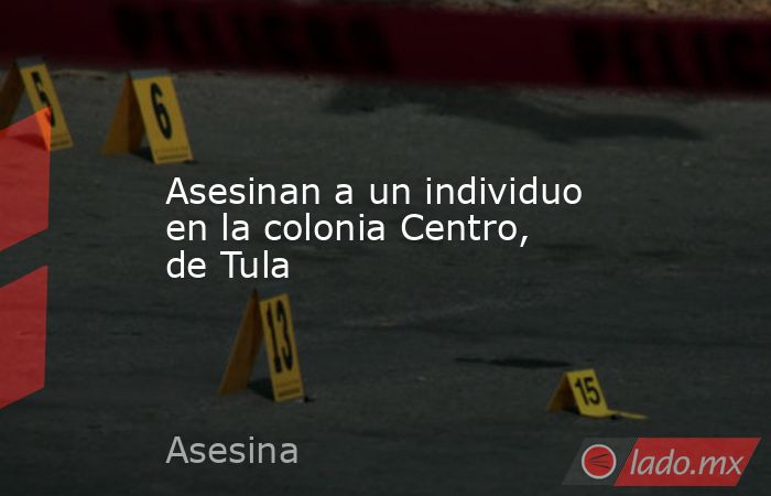 Asesinan a un individuo en la colonia Centro, de Tula. Noticias en tiempo real