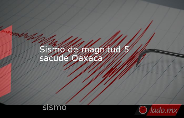 Sismo de magnitud 5 sacude Oaxaca. Noticias en tiempo real