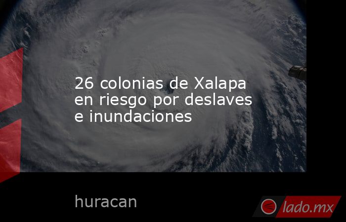 26 colonias de Xalapa en riesgo por deslaves e inundaciones. Noticias en tiempo real