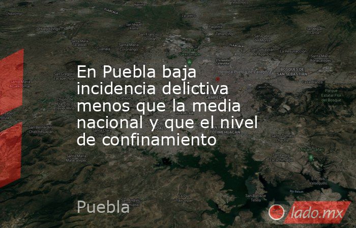 En Puebla baja incidencia delictiva menos que la media nacional y que el nivel de confinamiento. Noticias en tiempo real