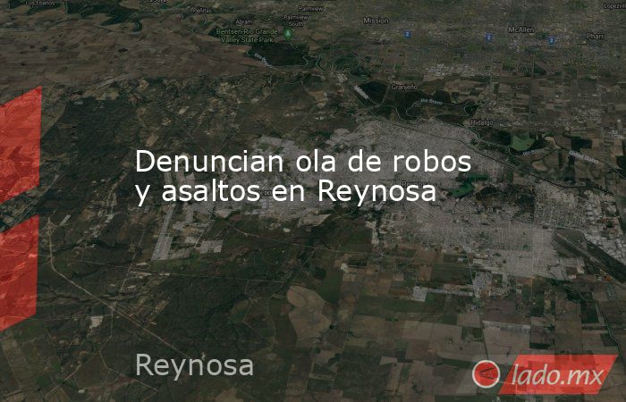 Denuncian ola de robos y asaltos en Reynosa. Noticias en tiempo real