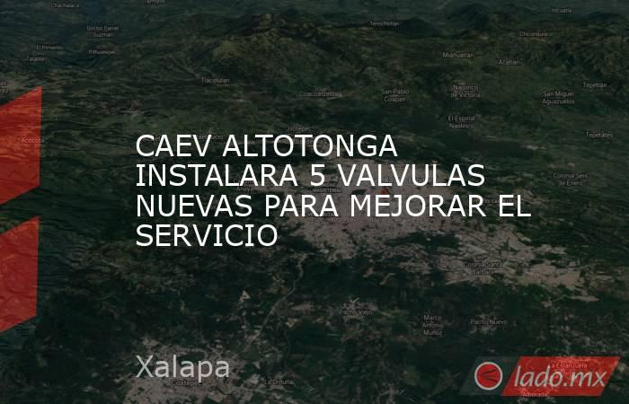 CAEV ALTOTONGA INSTALARA 5 VALVULAS NUEVAS PARA MEJORAR EL SERVICIO. Noticias en tiempo real