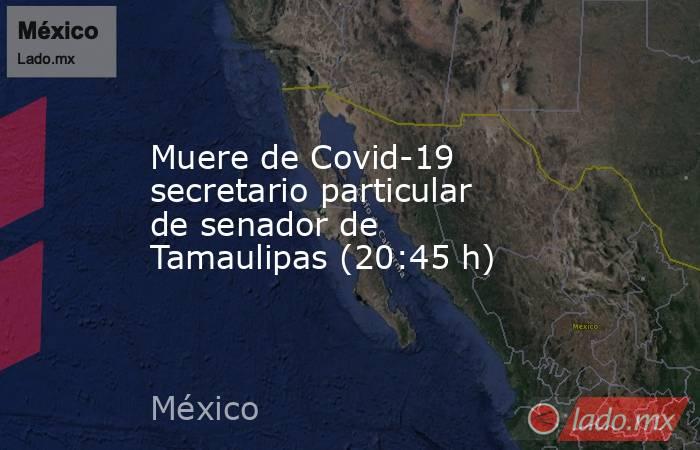 Muere de Covid-19 secretario particular de senador de Tamaulipas (20:45 h). Noticias en tiempo real