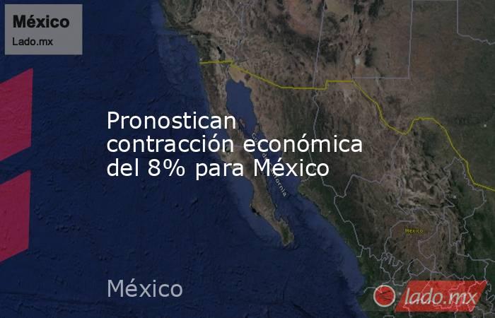Pronostican contracción económica del 8% para México . Noticias en tiempo real