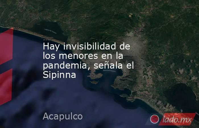 Hay invisibilidad de los menores en la pandemia, señala el Sipinna. Noticias en tiempo real