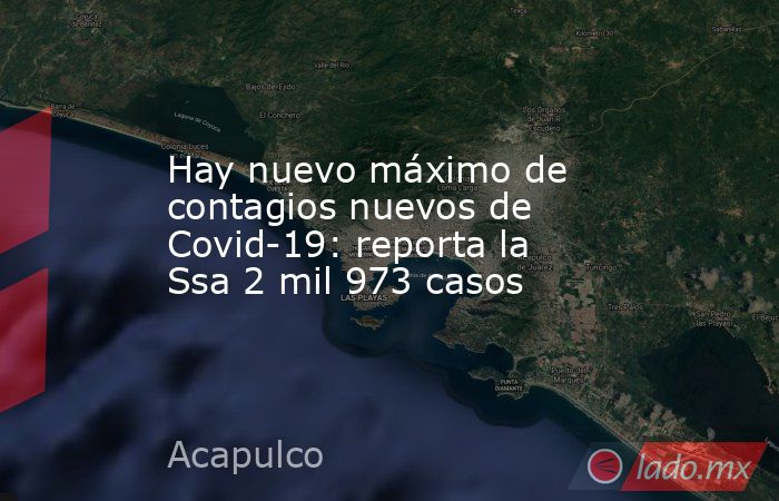 Hay nuevo máximo de contagios nuevos de Covid-19: reporta la Ssa 2 mil 973 casos. Noticias en tiempo real