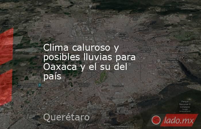 Clima caluroso y posibles lluvias para Oaxaca y el su del país. Noticias en tiempo real