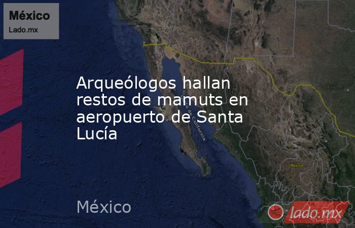 Arqueólogos hallan restos de mamuts en aeropuerto de Santa Lucía. Noticias en tiempo real