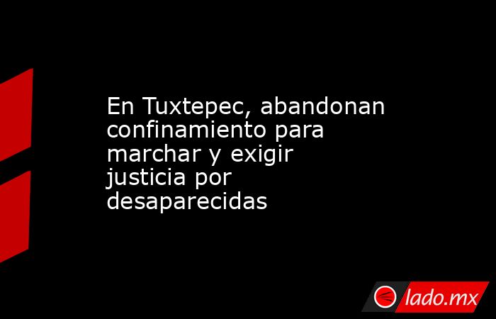 En Tuxtepec, abandonan confinamiento para marchar y exigir justicia por desaparecidas. Noticias en tiempo real
