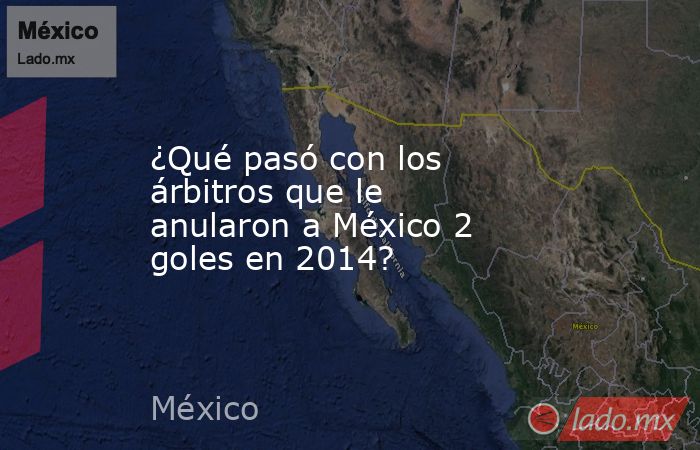 ¿Qué pasó con los árbitros que le anularon a México 2 goles en 2014?. Noticias en tiempo real