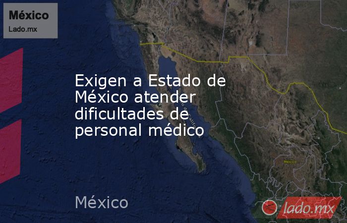 Exigen a Estado de México atender dificultades de personal médico. Noticias en tiempo real