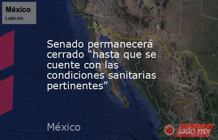 Senado permanecerá cerrado “hasta que se cuente con las condiciones sanitarias pertinentes”. Noticias en tiempo real