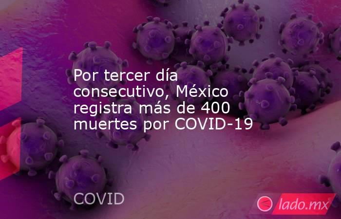 Por tercer día consecutivo, México registra más de 400 muertes por COVID-19. Noticias en tiempo real