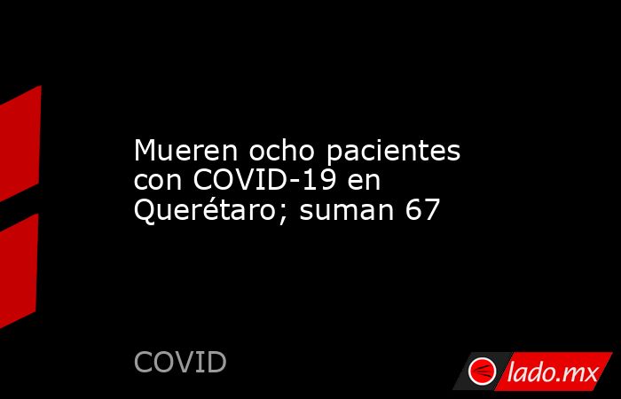 Mueren ocho pacientes con COVID-19 en Querétaro; suman 67. Noticias en tiempo real