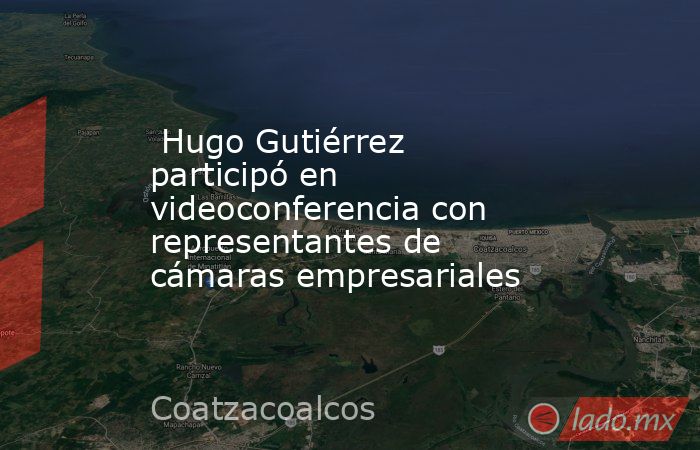  Hugo Gutiérrez participó en videoconferencia con representantes de cámaras empresariales   . Noticias en tiempo real