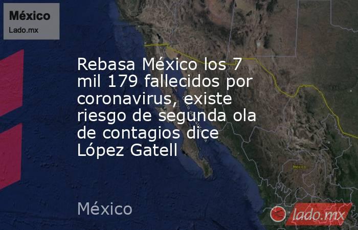 Rebasa México los 7 mil 179 fallecidos por coronavirus, existe riesgo de segunda ola de contagios dice López Gatell. Noticias en tiempo real