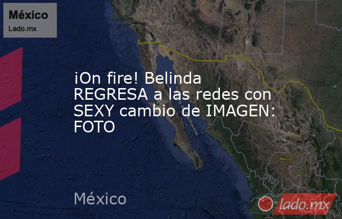 ¡On fire! Belinda REGRESA a las redes con SEXY cambio de IMAGEN: FOTO. Noticias en tiempo real