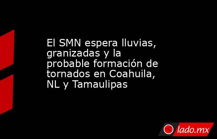 El SMN espera lluvias, granizadas y la probable formación de tornados en Coahuila, NL y Tamaulipas. Noticias en tiempo real