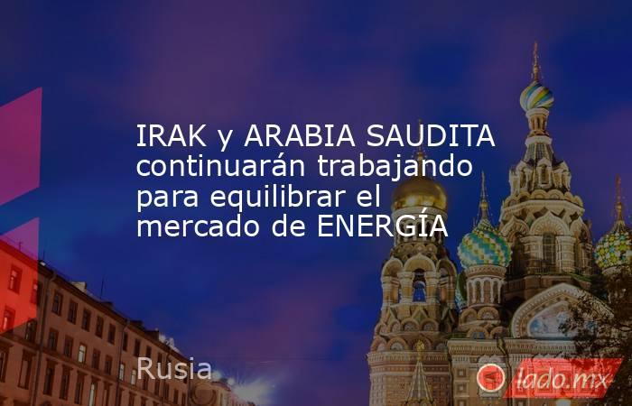 IRAK y ARABIA SAUDITA continuarán trabajando para equilibrar el mercado de ENERGÍA. Noticias en tiempo real
