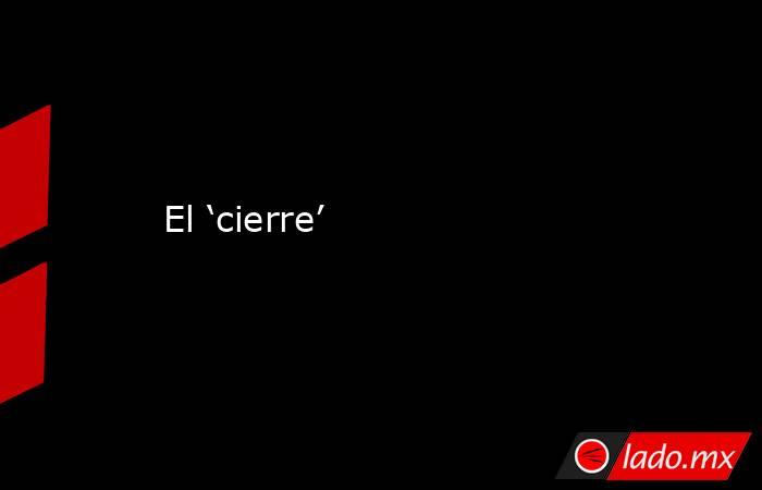 El ‘cierre’. Noticias en tiempo real