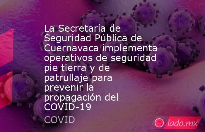 La Secretaría de Seguridad Pública de Cuernavaca implementa operativos de seguridad pie tierra y de patrullaje para prevenir la propagación del COVID-19. Noticias en tiempo real