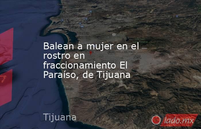 Balean a mujer en el rostro en fraccionamiento El Paraíso, de Tijuana. Noticias en tiempo real