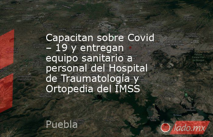 Capacitan sobre Covid – 19 y entregan equipo sanitario a personal del Hospital de Traumatología y Ortopedia del IMSS. Noticias en tiempo real