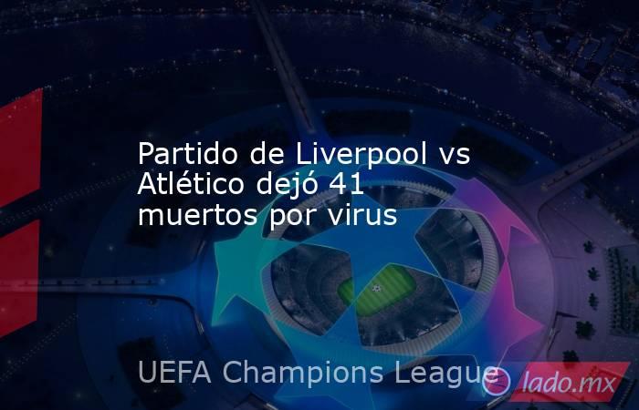 Partido de Liverpool vs Atlético dejó 41 muertos por virus. Noticias en tiempo real