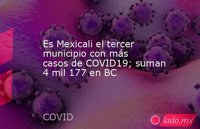 Es Mexicali el tercer municipio con más casos de COVID19; suman 4 mil 177 en BC. Noticias en tiempo real