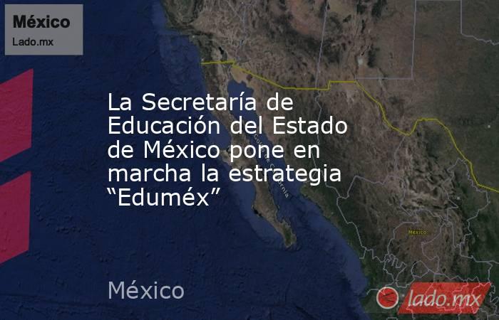 La Secretaría de Educación del Estado de México pone en marcha la estrategia “Eduméx”. Noticias en tiempo real