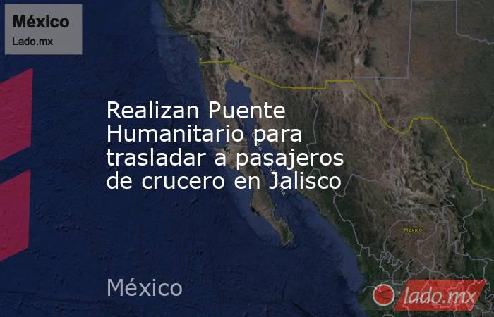 Realizan Puente Humanitario para trasladar a pasajeros de crucero en Jalisco. Noticias en tiempo real