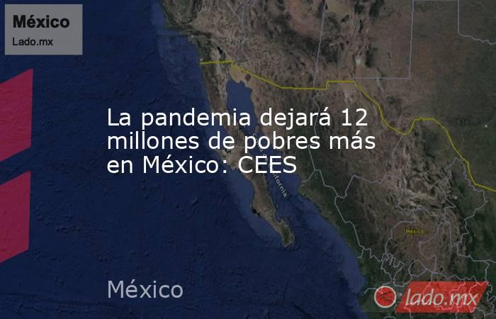 La pandemia dejará 12 millones de pobres más en México: CEES. Noticias en tiempo real