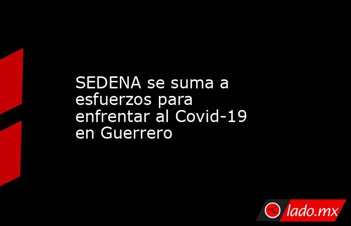SEDENA se suma a esfuerzos para enfrentar al Covid-19 en Guerrero. Noticias en tiempo real