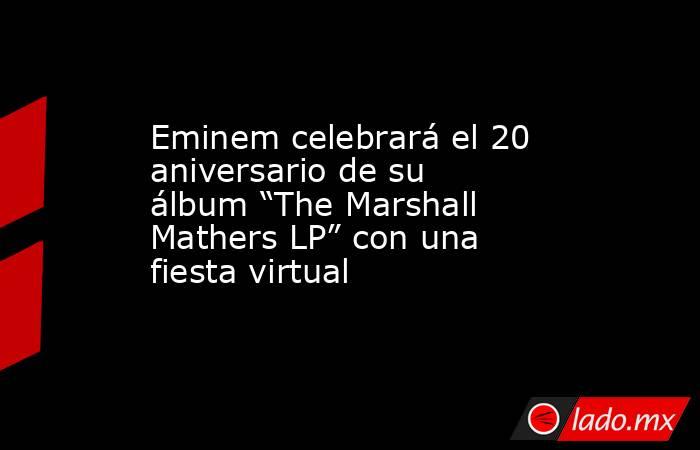 Eminem celebrará el 20 aniversario de su álbum “The Marshall Mathers LP” con una fiesta virtual. Noticias en tiempo real