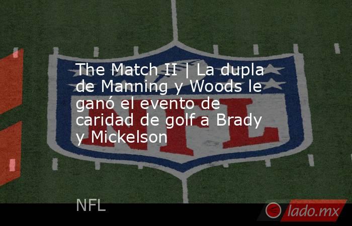 The Match II | La dupla de Manning y Woods le ganó el evento de caridad de golf a Brady y Mickelson. Noticias en tiempo real