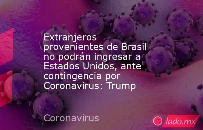 Extranjeros provenientes de Brasil no podrán ingresar a Estados Unidos, ante contingencia por Coronavirus: Trump. Noticias en tiempo real