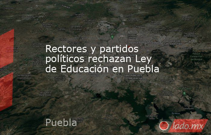 Rectores y partidos políticos rechazan Ley de Educación en Puebla. Noticias en tiempo real