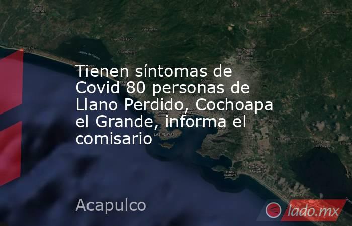 Tienen síntomas de Covid 80 personas de Llano Perdido, Cochoapa el Grande, informa el comisario. Noticias en tiempo real