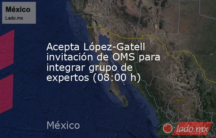 Acepta López-Gatell invitación de OMS para integrar grupo de expertos (08:00 h). Noticias en tiempo real