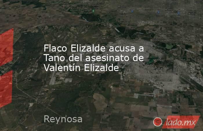 Flaco Elizalde acusa a Tano del asesinato de Valentín Elizalde. Noticias en tiempo real